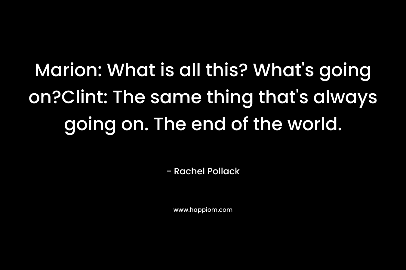 Marion: What is all this? What’s going on?Clint: The same thing that’s always going on. The end of the world. – Rachel Pollack