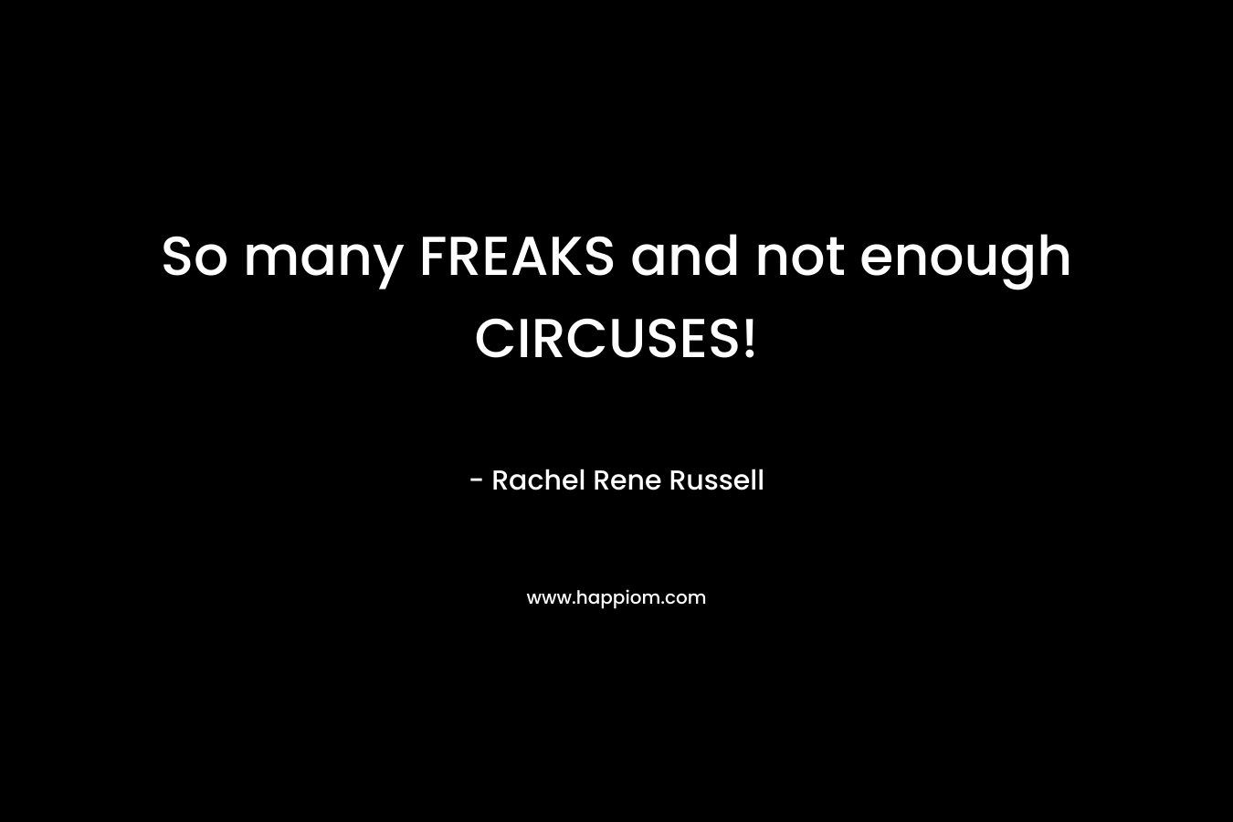 So many FREAKS and not enough CIRCUSES! – Rachel Rene Russell