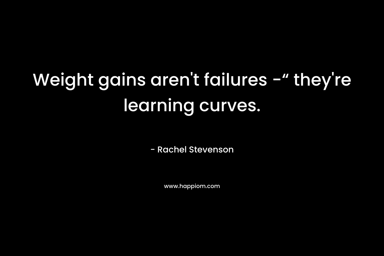 Weight gains aren’t failures -“ they’re learning curves. – Rachel  Stevenson