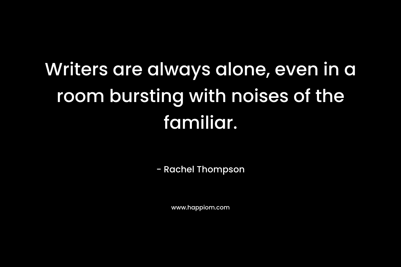 Writers are always alone, even in a room bursting with noises of the familiar. – Rachel  Thompson