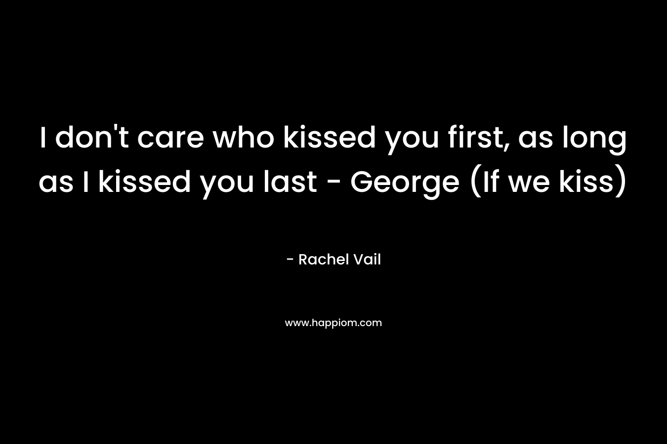 I don’t care who kissed you first, as long as I kissed you last – George (If we kiss) – Rachel Vail