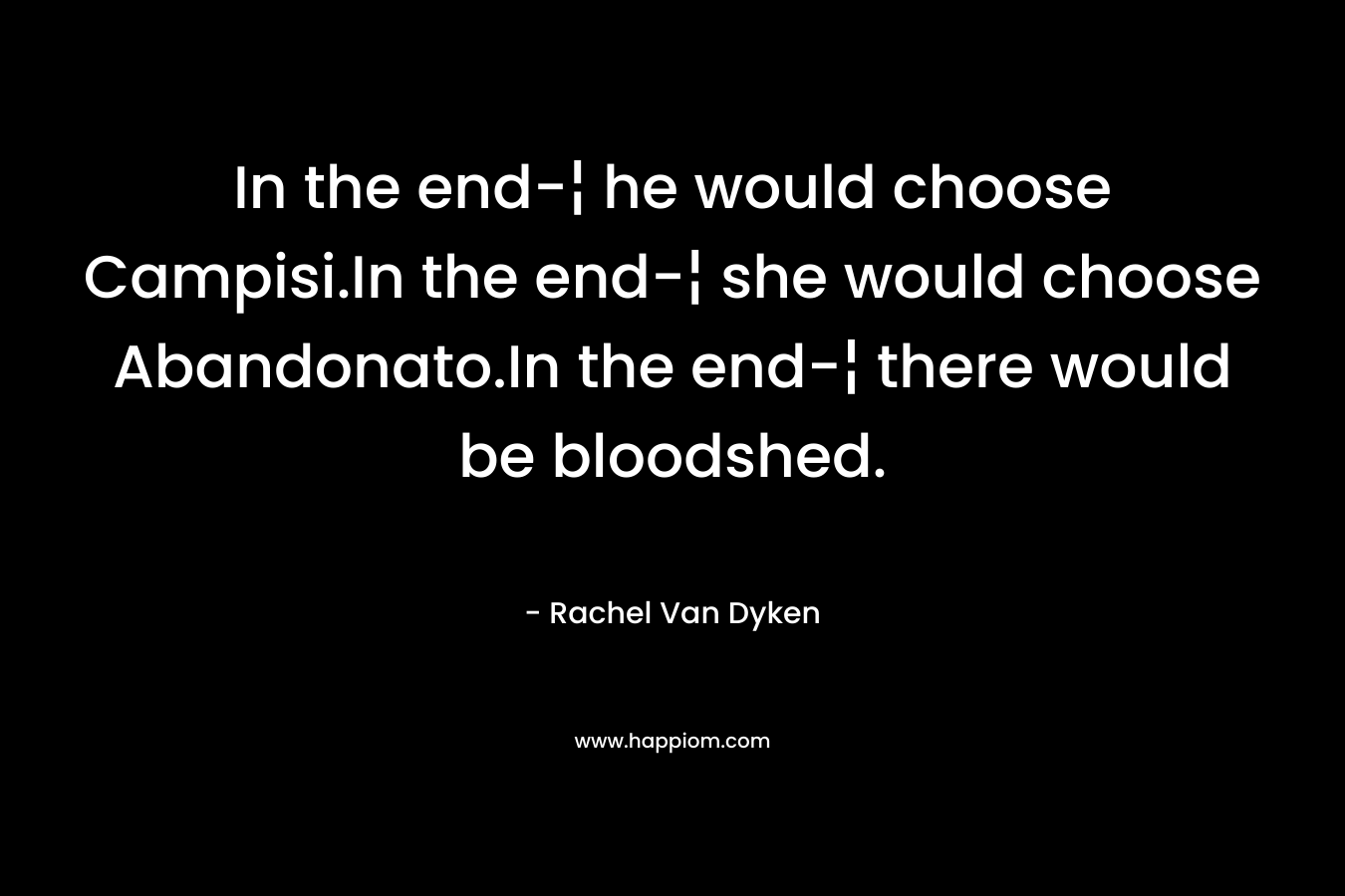 In the end-¦ he would choose Campisi.In the end-¦ she would choose Abandonato.In the end-¦ there would be bloodshed. – Rachel Van Dyken