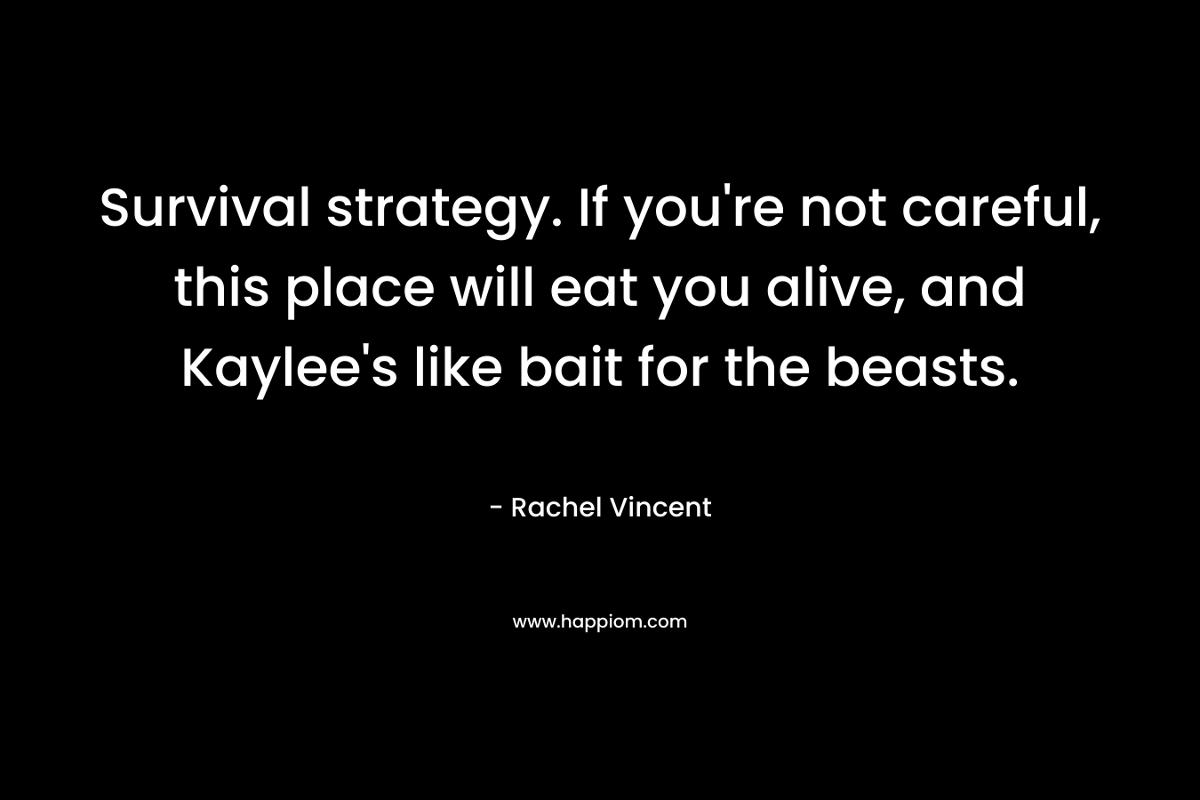 Survival strategy. If you’re not careful, this place will eat you alive, and Kaylee’s like bait for the beasts. – Rachel Vincent