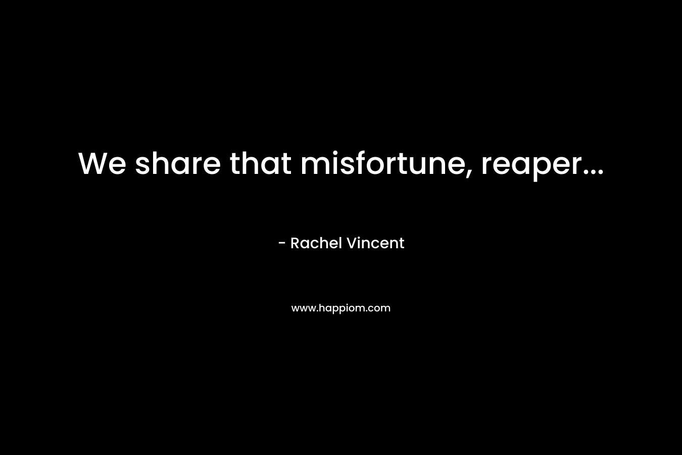 We share that misfortune, reaper… – Rachel Vincent
