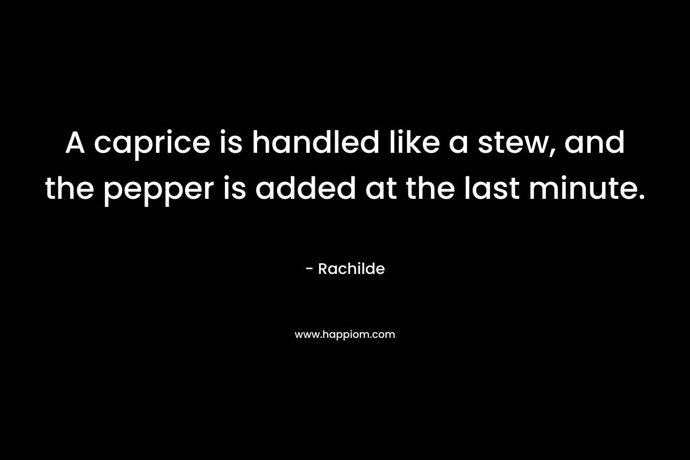 A caprice is handled like a stew, and the pepper is added at the last minute. – Rachilde