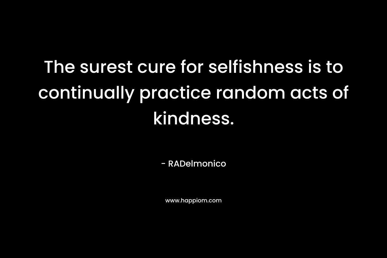 The surest cure for selfishness is to continually practice random acts of kindness.