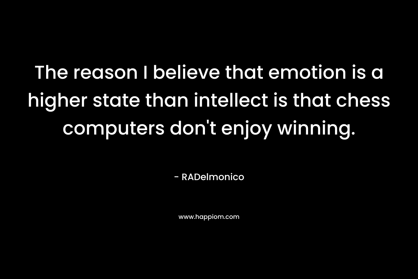 The reason I believe that emotion is a higher state than intellect is that chess computers don’t enjoy winning. – RADelmonico
