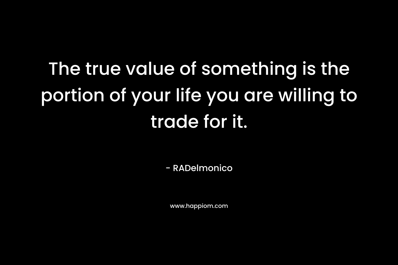 The true value of something is the portion of your life you are willing to trade for it. – RADelmonico