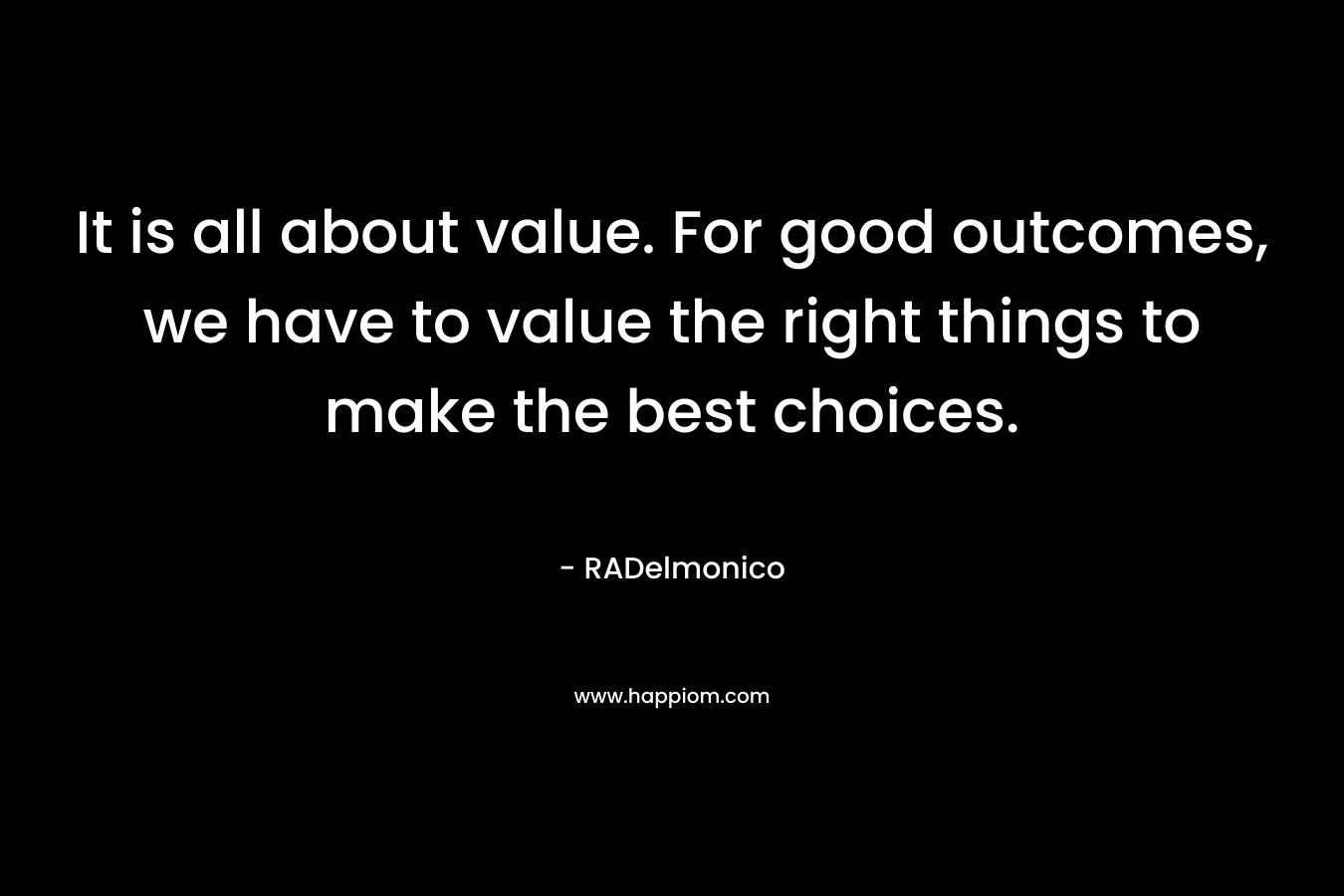 It is all about value. For good outcomes, we have to value the right things to make the best choices. – RADelmonico