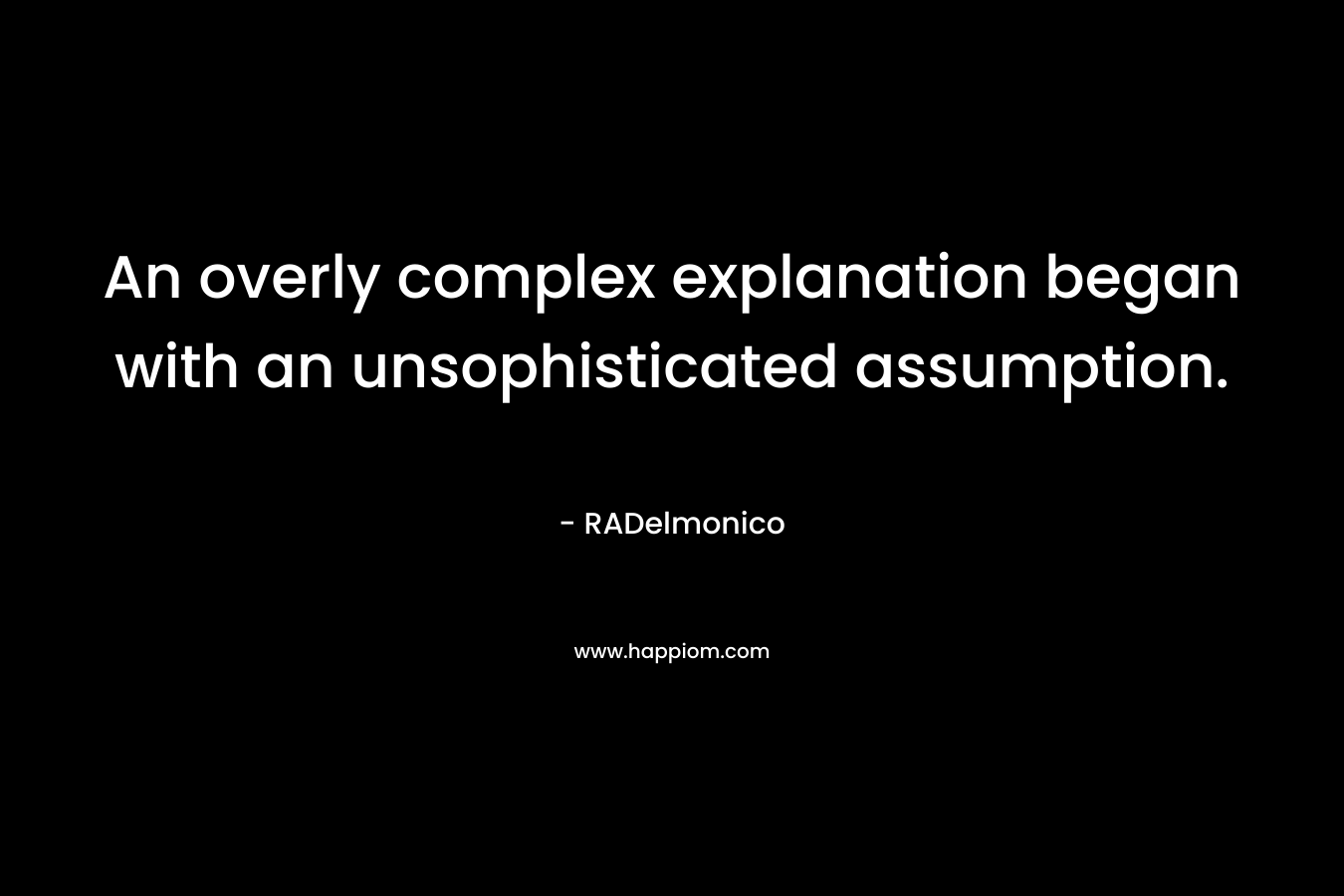 An overly complex explanation began with an unsophisticated assumption. – RADelmonico
