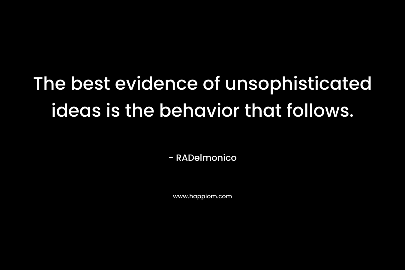 The best evidence of unsophisticated ideas is the behavior that follows. – RADelmonico