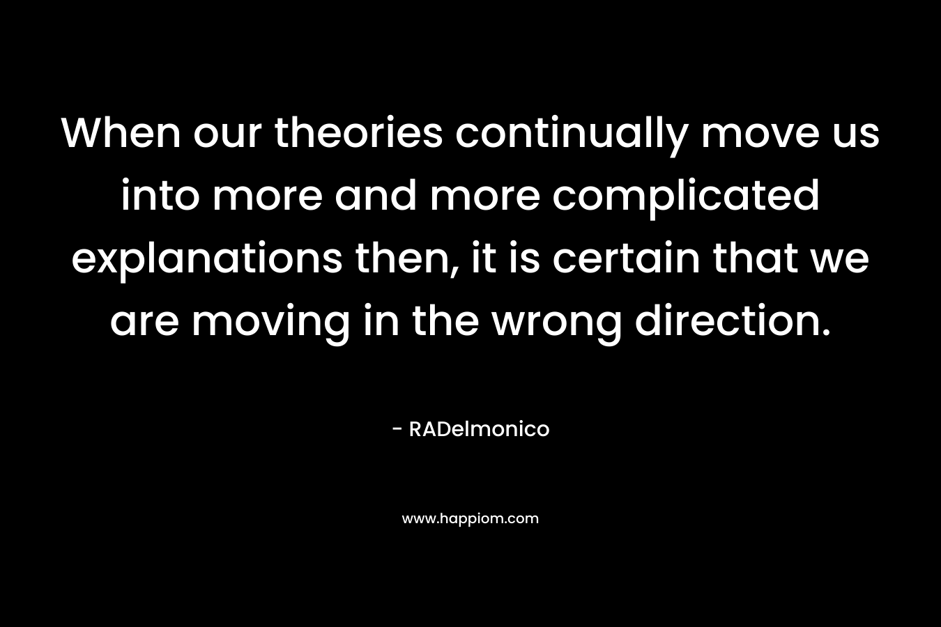 When our theories continually move us into more and more complicated explanations then, it is certain that we are moving in the wrong direction.