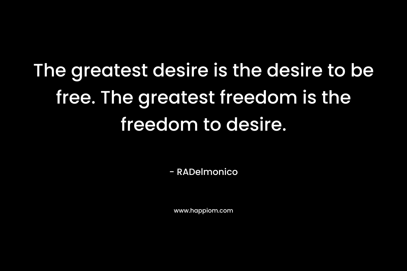 The greatest desire is the desire to be free. The greatest freedom is the freedom to desire.