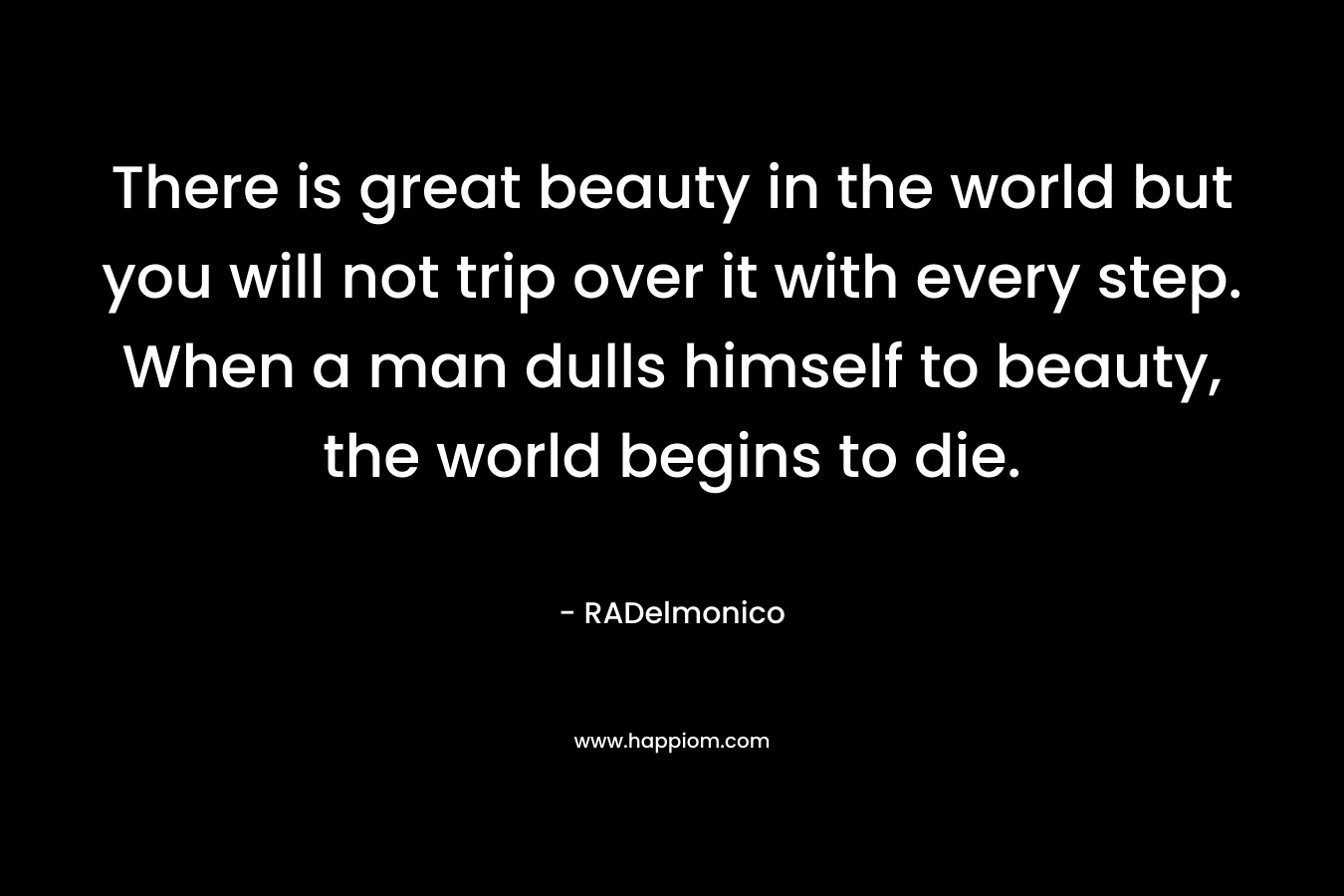 There is great beauty in the world but you will not trip over it with every step. When a man dulls himself to beauty, the world begins to die.