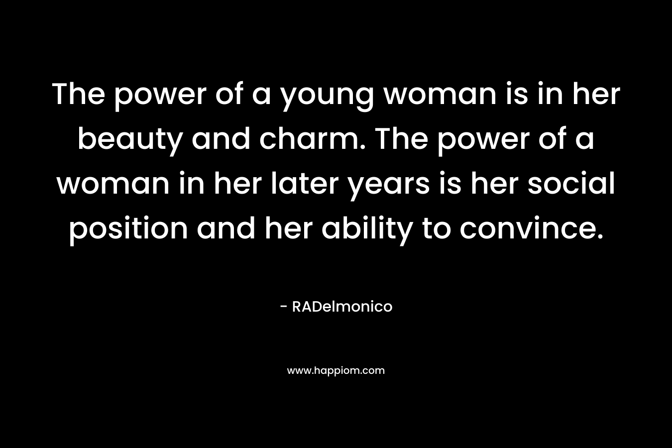 The power of a young woman is in her beauty and charm. The power of a woman in her later years is her social position and her ability to convince.