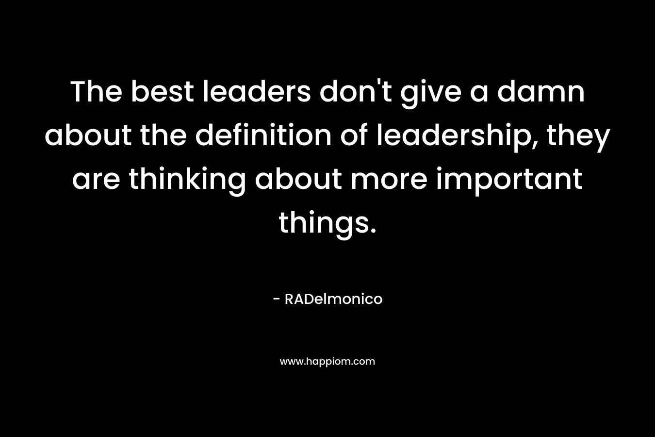 The best leaders don't give a damn about the definition of leadership, they are thinking about more important things.