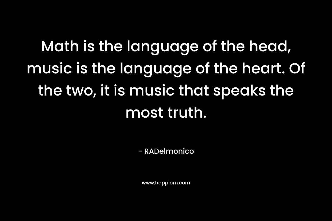 Math is the language of the head, music is the language of the heart. Of the two, it is music that speaks the most truth.