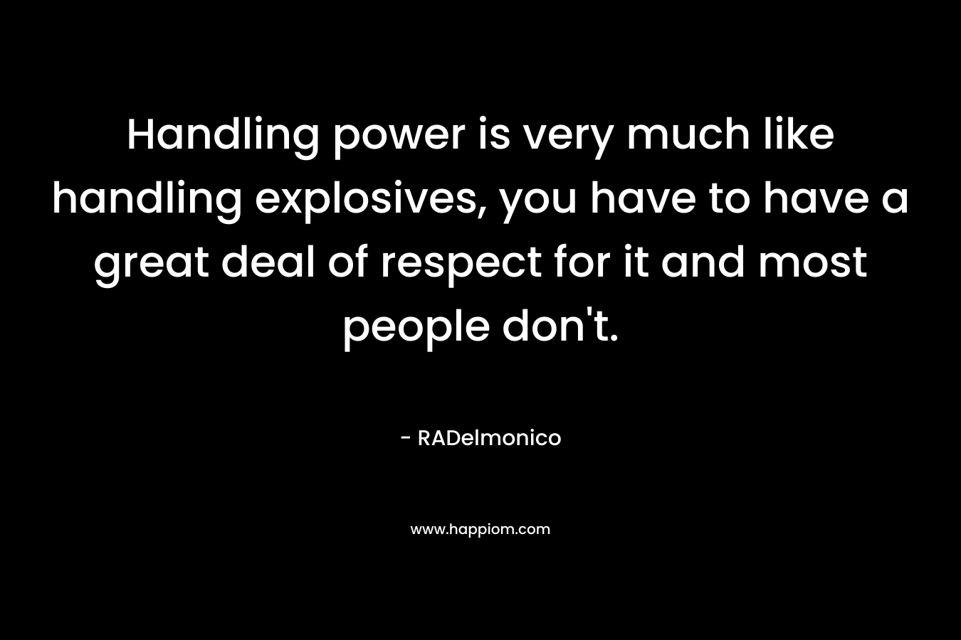 Handling power is very much like handling explosives, you have to have a great deal of respect for it and most people don’t. – RADelmonico