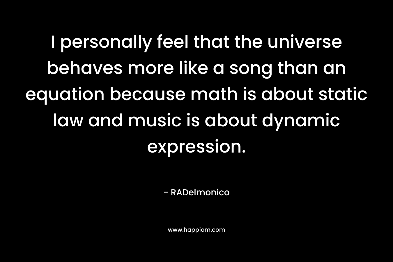 I personally feel that the universe behaves more like a song than an equation because math is about static law and music is about dynamic expression. – RADelmonico