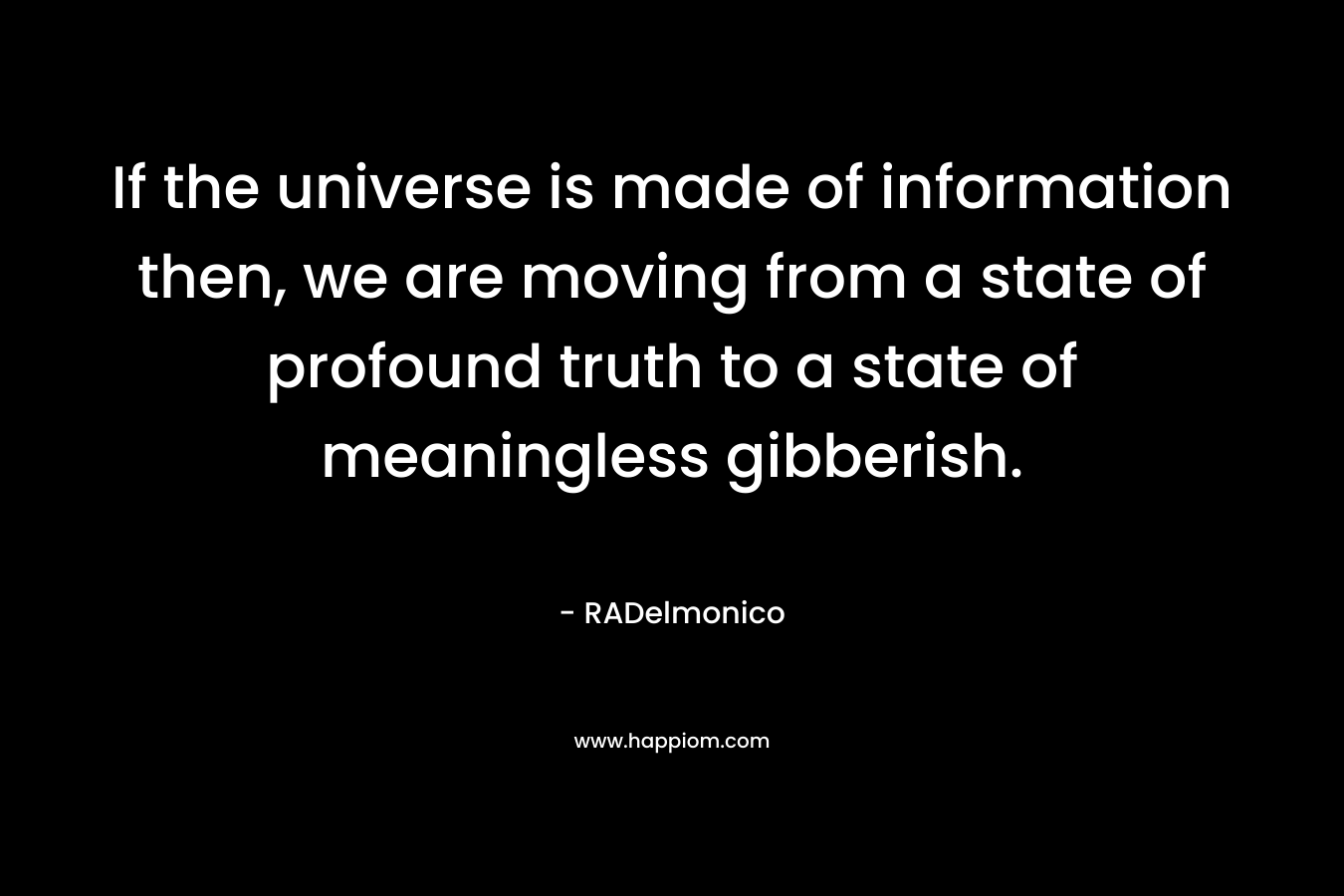 If the universe is made of information then, we are moving from a state of profound truth to a state of meaningless gibberish.