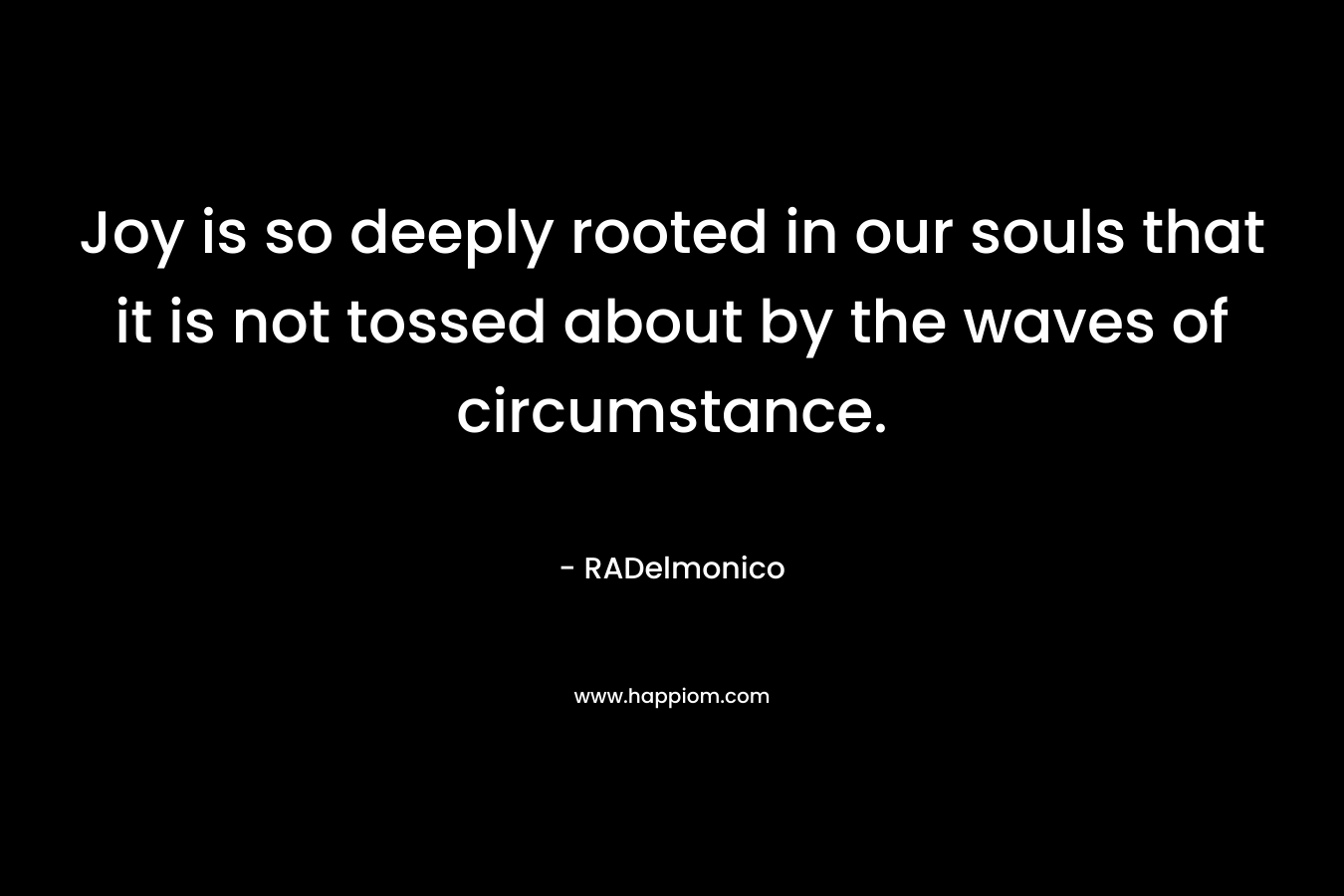 Joy is so deeply rooted in our souls that it is not tossed about by the waves of circumstance.
