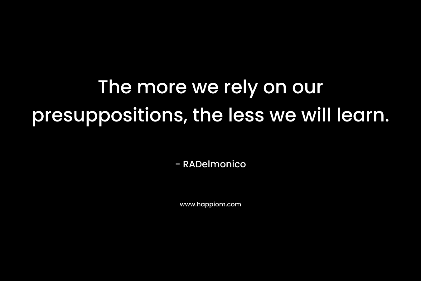The more we rely on our presuppositions, the less we will learn.