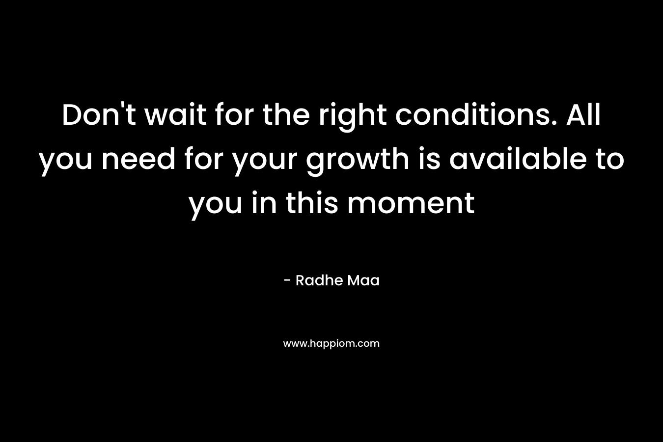 Don’t wait for the right conditions. All you need for your growth is available to you in this moment – Radhe Maa