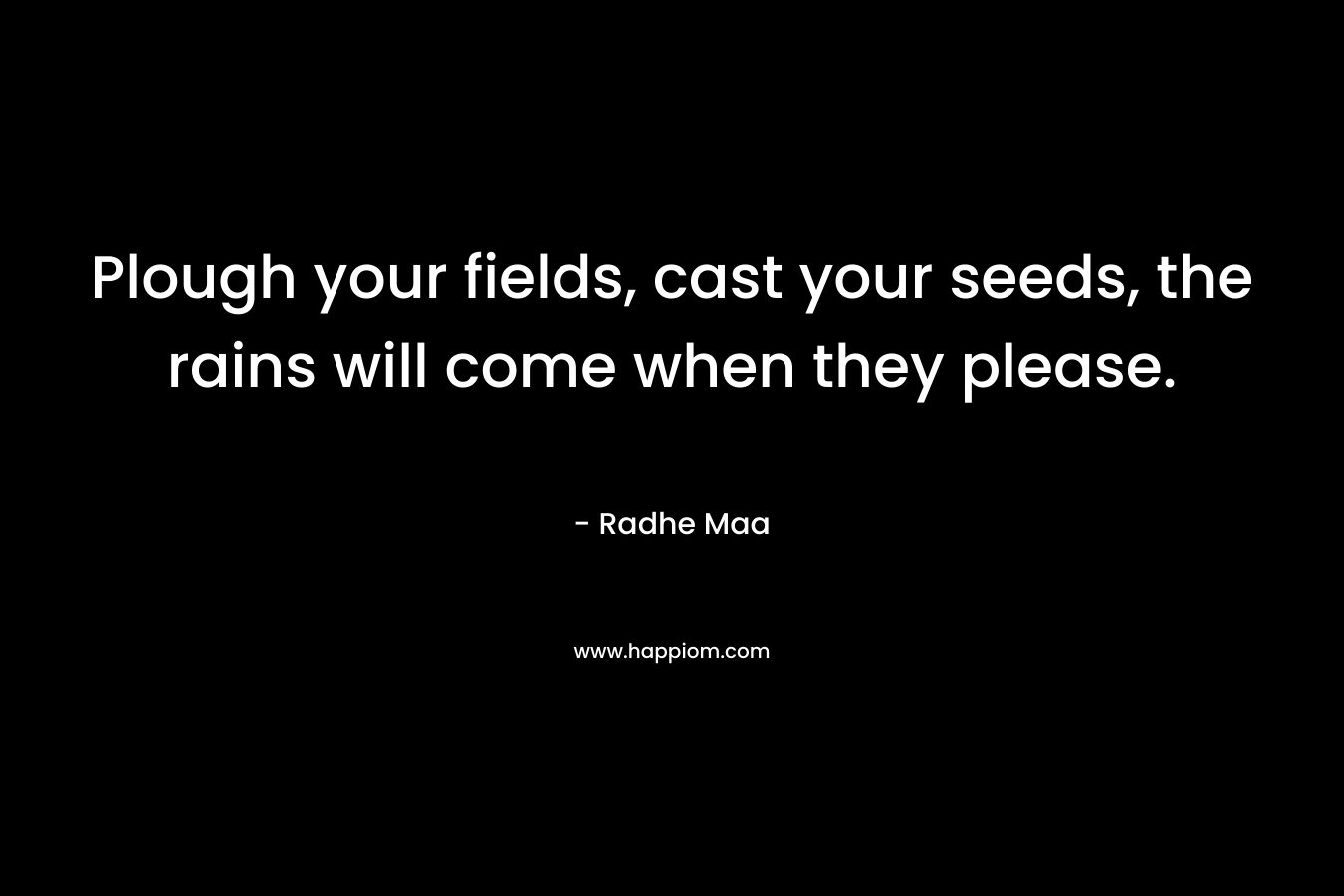 Plough your fields, cast your seeds, the rains will come when they please.