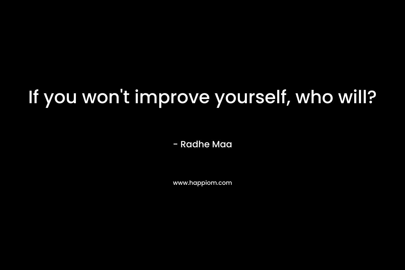 If you won't improve yourself, who will?