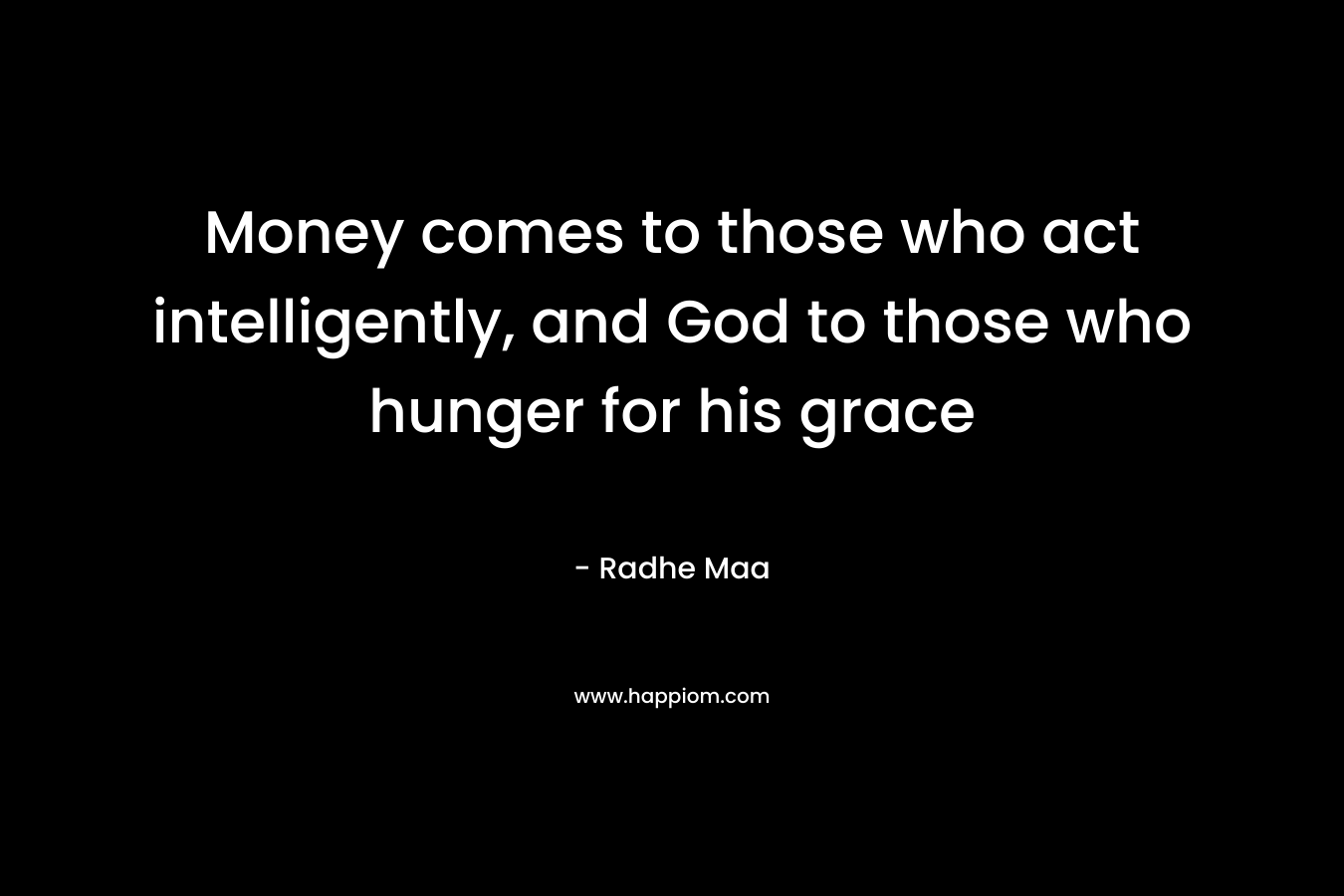 Money comes to those who act intelligently, and God to those who hunger for his grace
