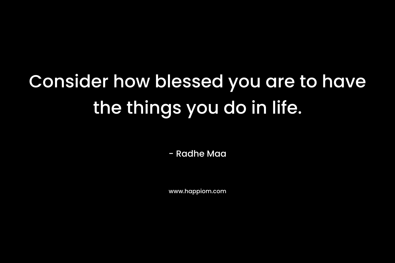 Consider how blessed you are to have the things you do in life.