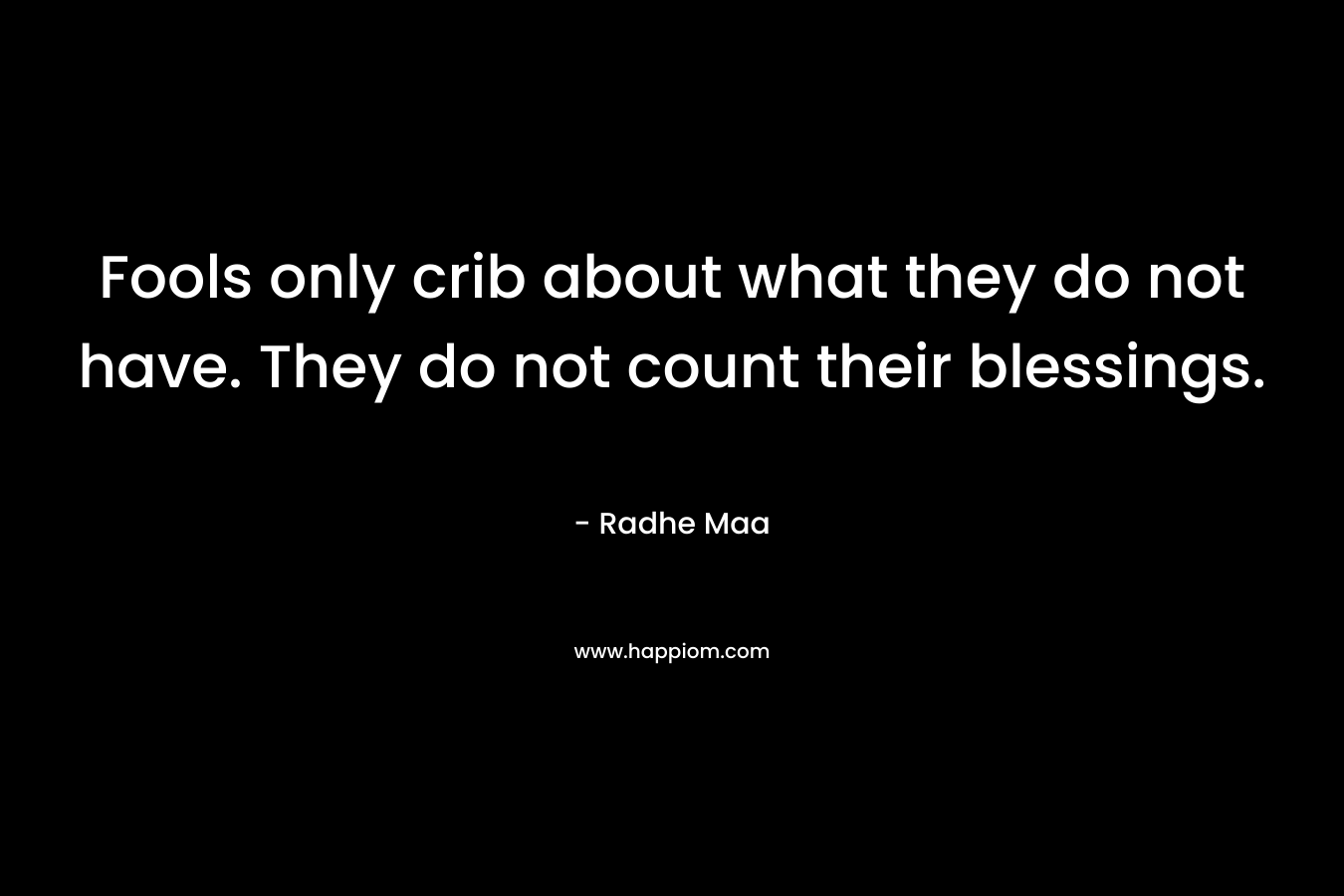 Fools only crib about what they do not have. They do not count their blessings.