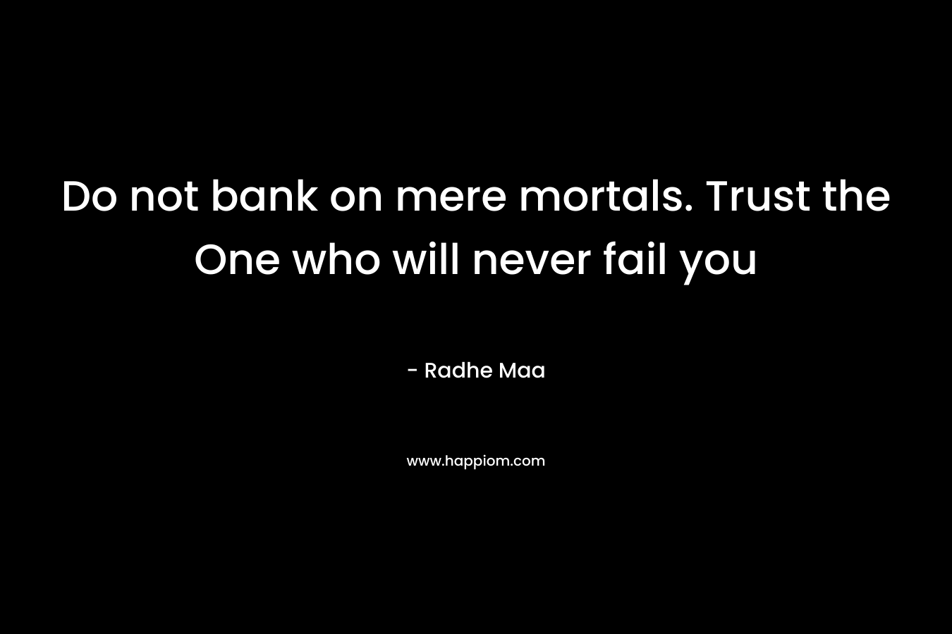 Do not bank on mere mortals. Trust the One who will never fail you