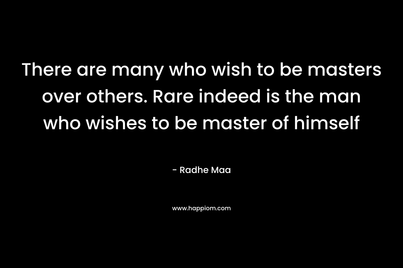 There are many who wish to be masters over others. Rare indeed is the man who wishes to be master of himself – Radhe Maa
