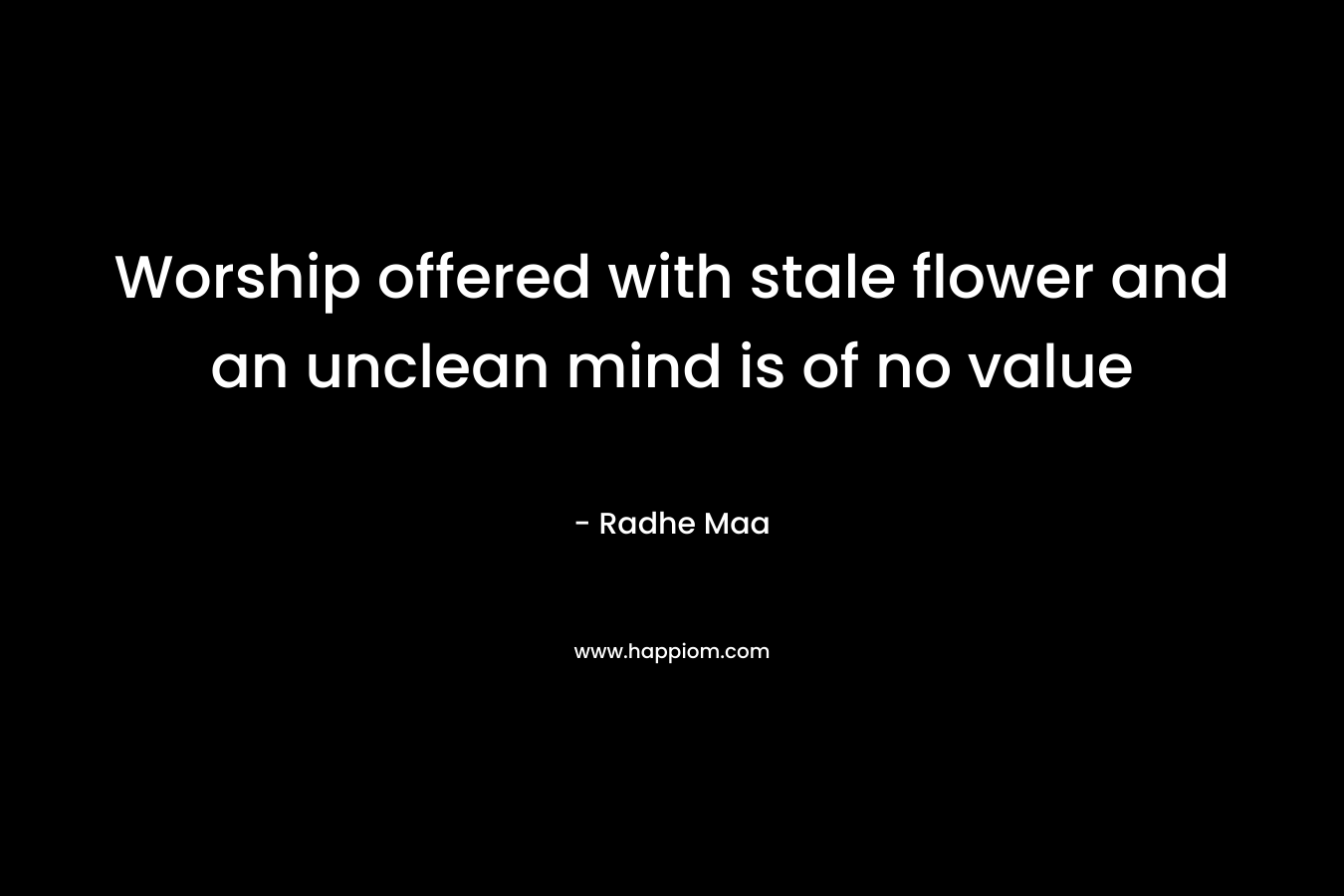 Worship offered with stale flower and an unclean mind is of no value