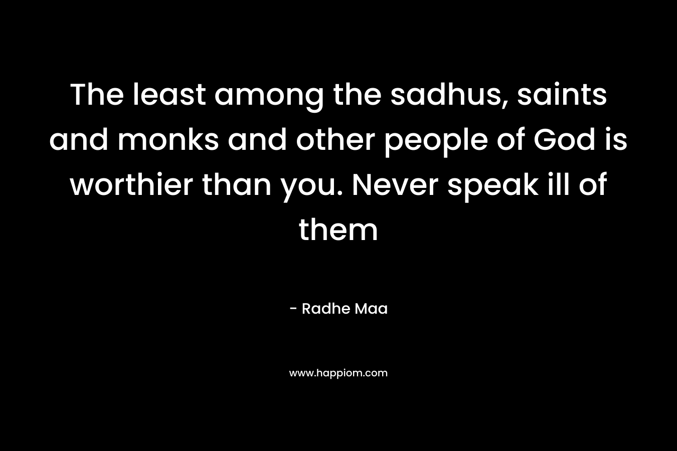 The least among the sadhus, saints and monks and other people of God is worthier than you. Never speak ill of them – Radhe Maa