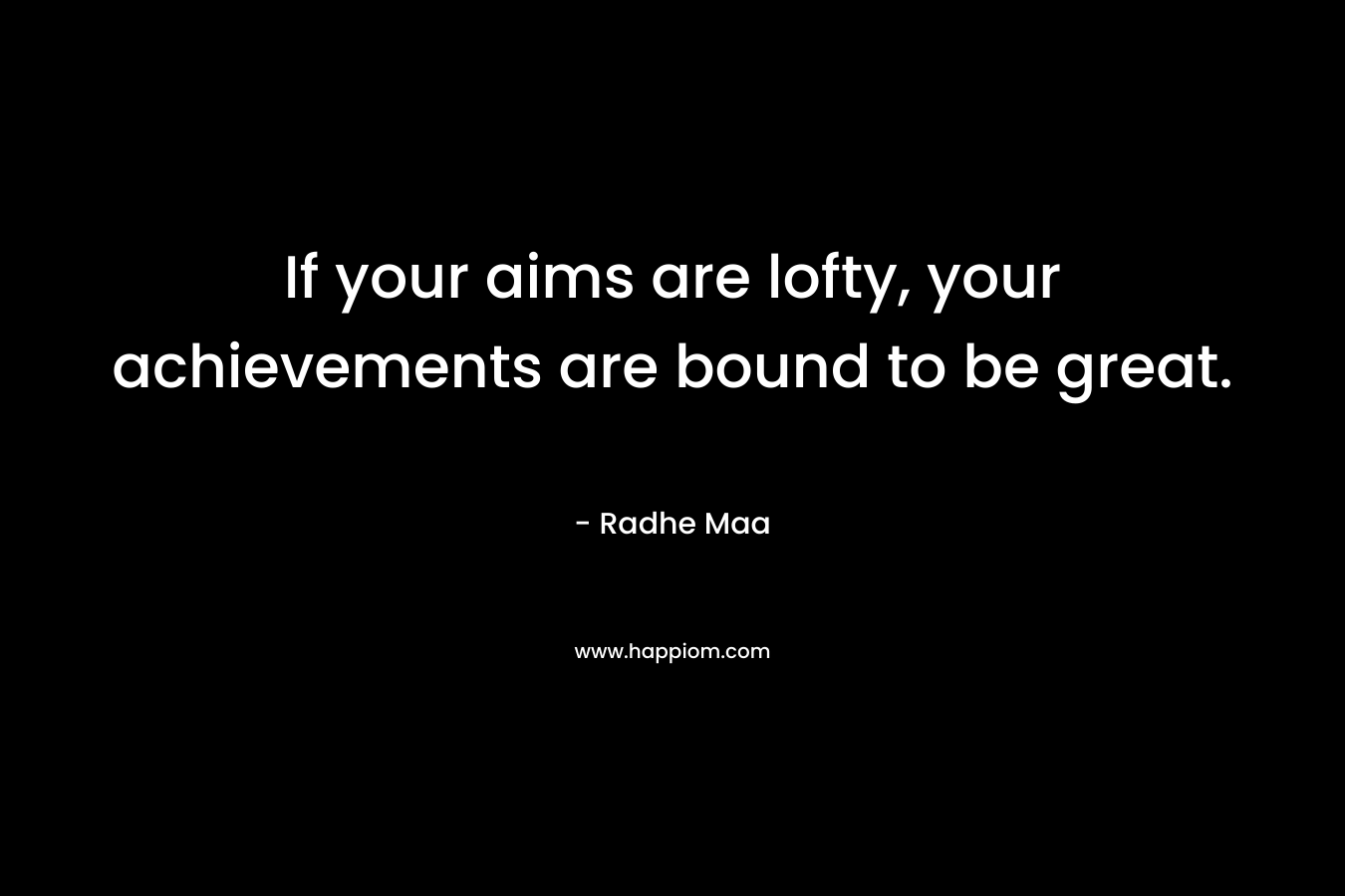 If your aims are lofty, your achievements are bound to be great.