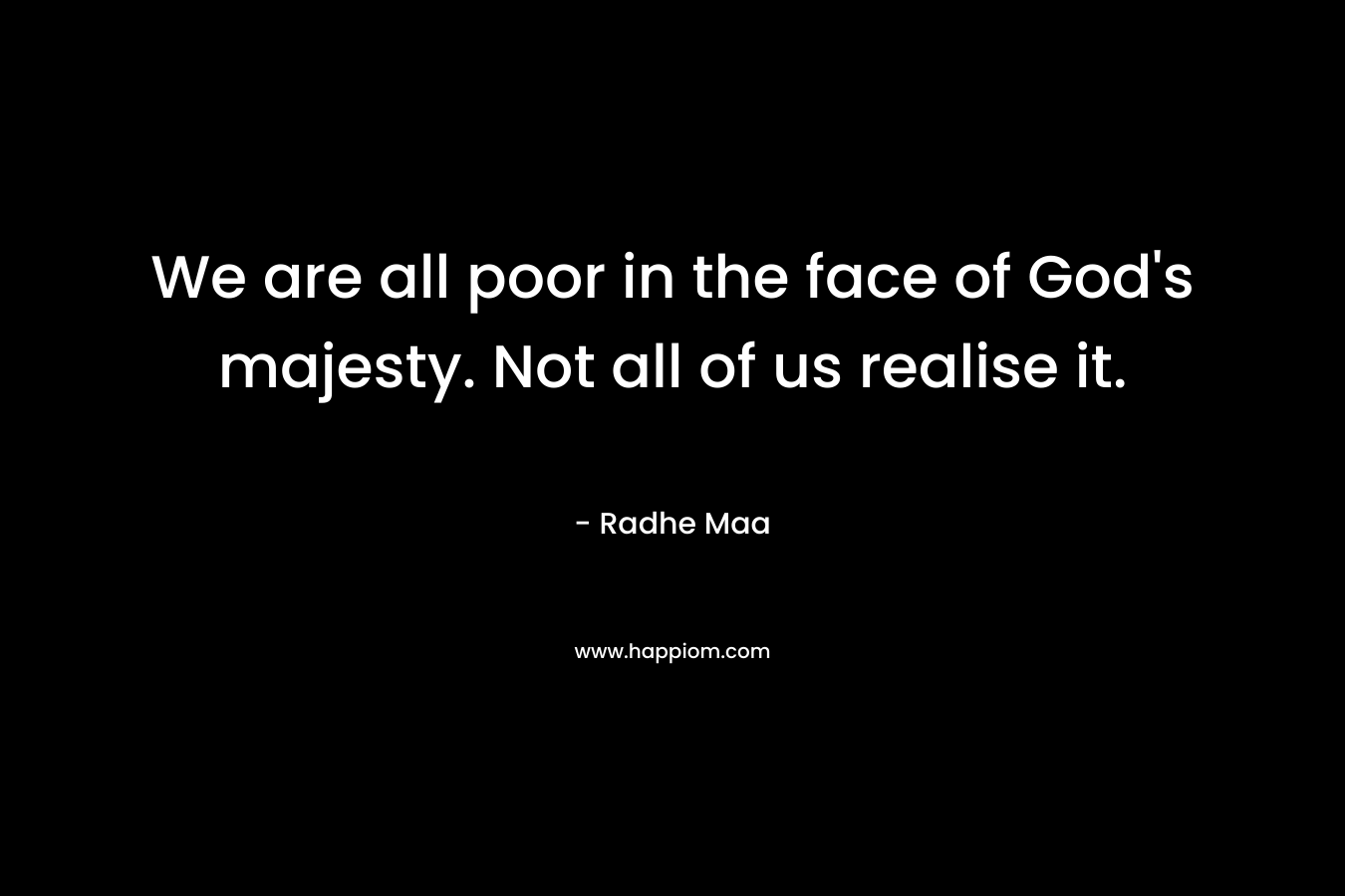 We are all poor in the face of God's majesty. Not all of us realise it.