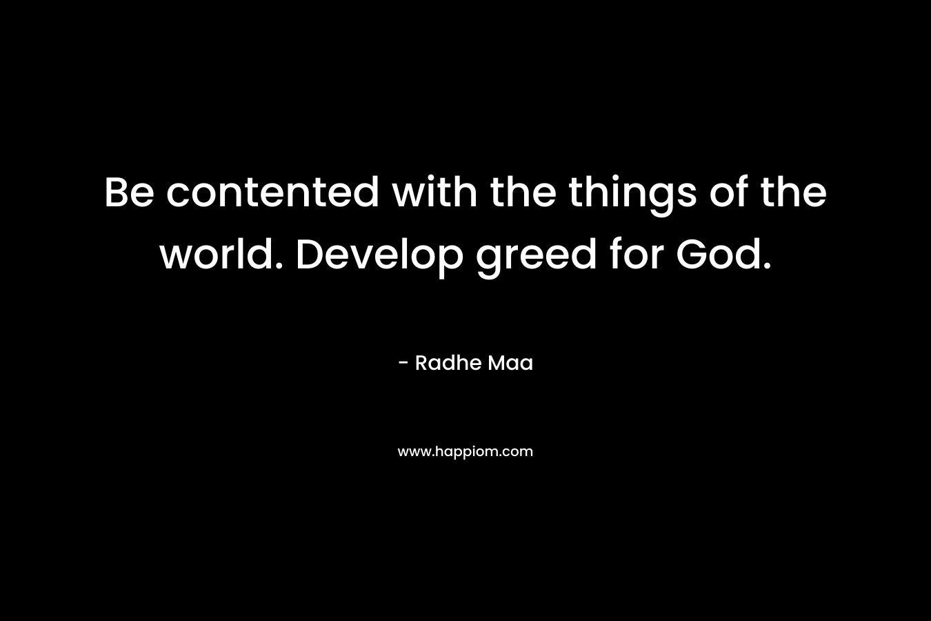 Be contented with the things of the world. Develop greed for God. – Radhe Maa