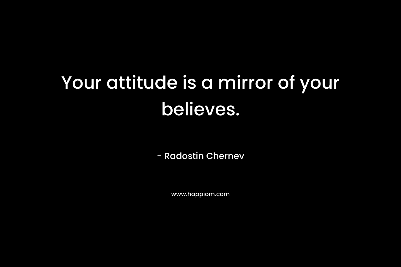 Your attitude is a mirror of your believes.