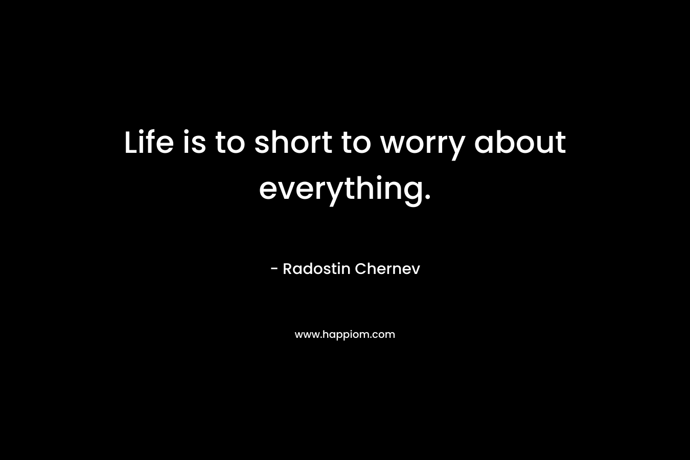 Life is to short to worry about everything. – Radostin Chernev