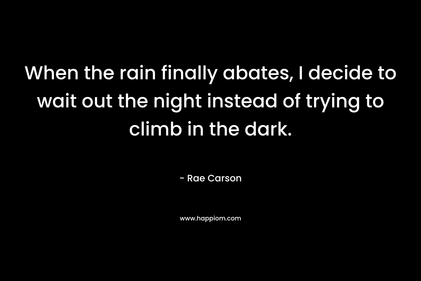 When the rain finally abates, I decide to wait out the night instead of trying to climb in the dark. – Rae Carson