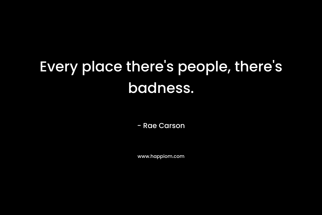 Every place there’s people, there’s badness. – Rae Carson
