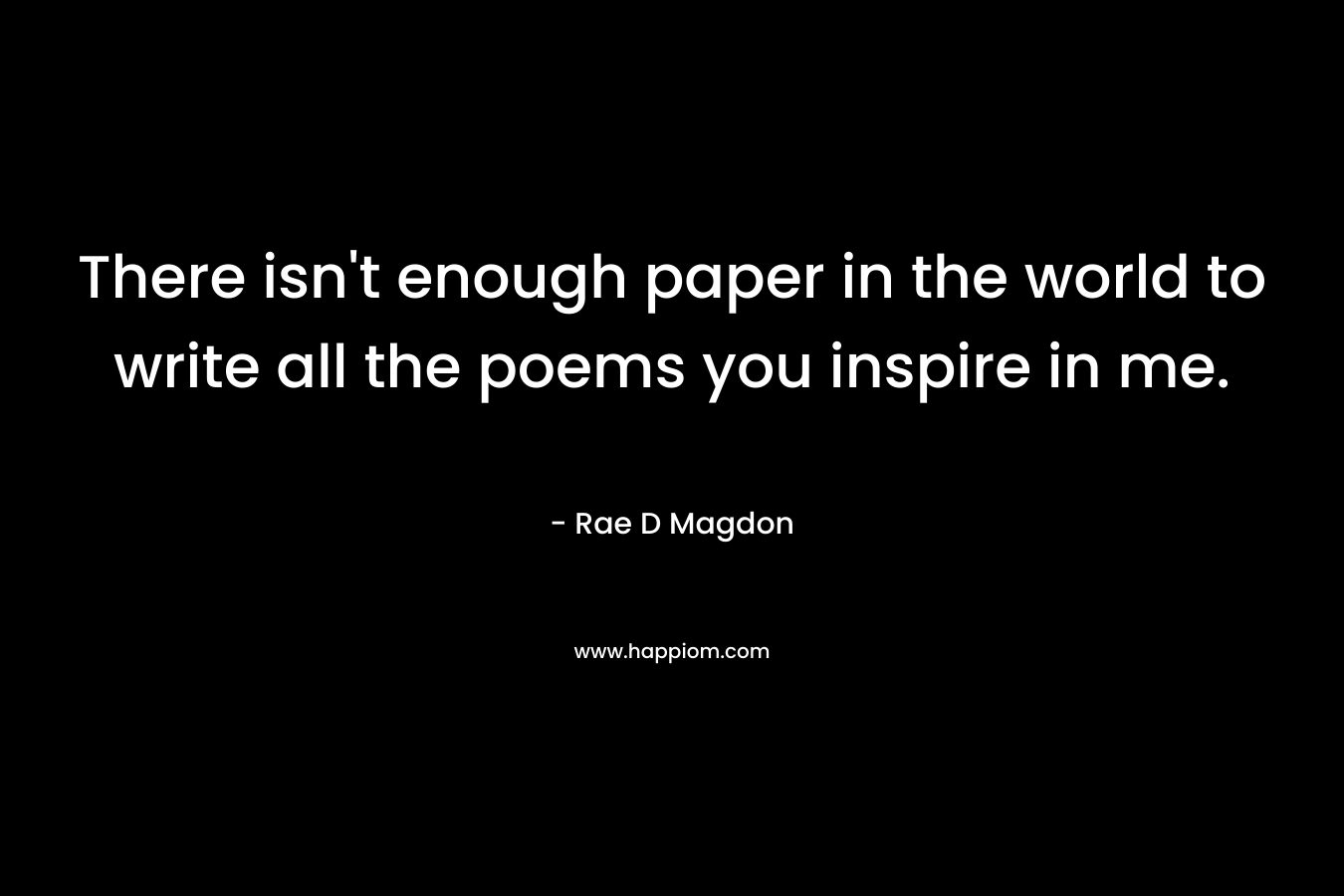 There isn’t enough paper in the world to write all the poems you inspire in me. – Rae D Magdon