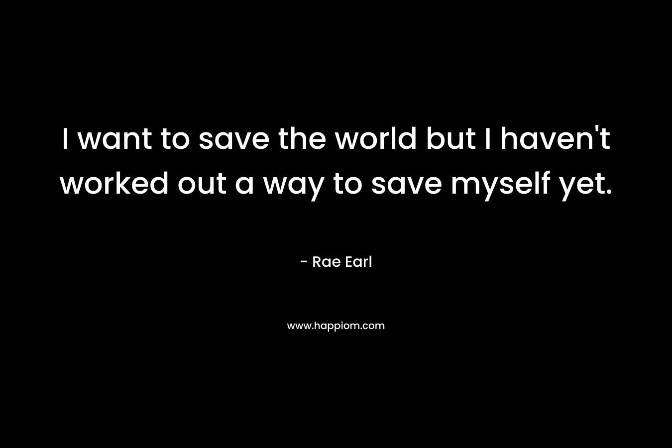 I want to save the world but I haven't worked out a way to save myself yet.