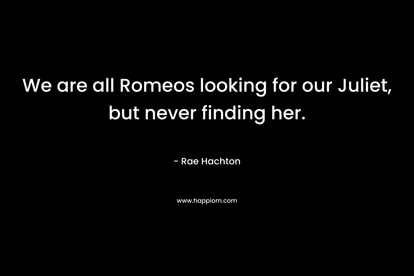 We are all Romeos looking for our Juliet, but never finding her. – Rae Hachton