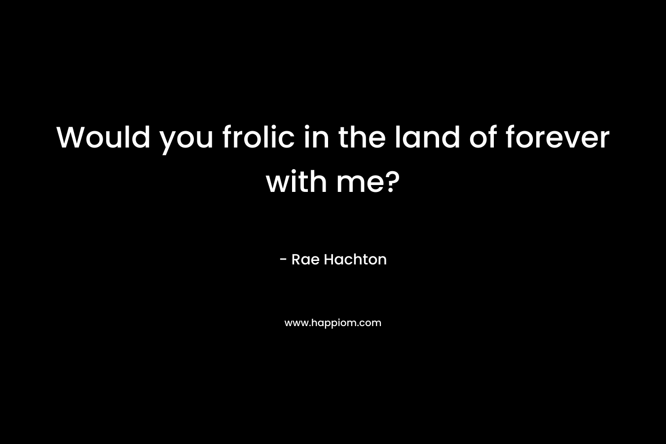 Would you frolic in the land of forever with me? – Rae Hachton