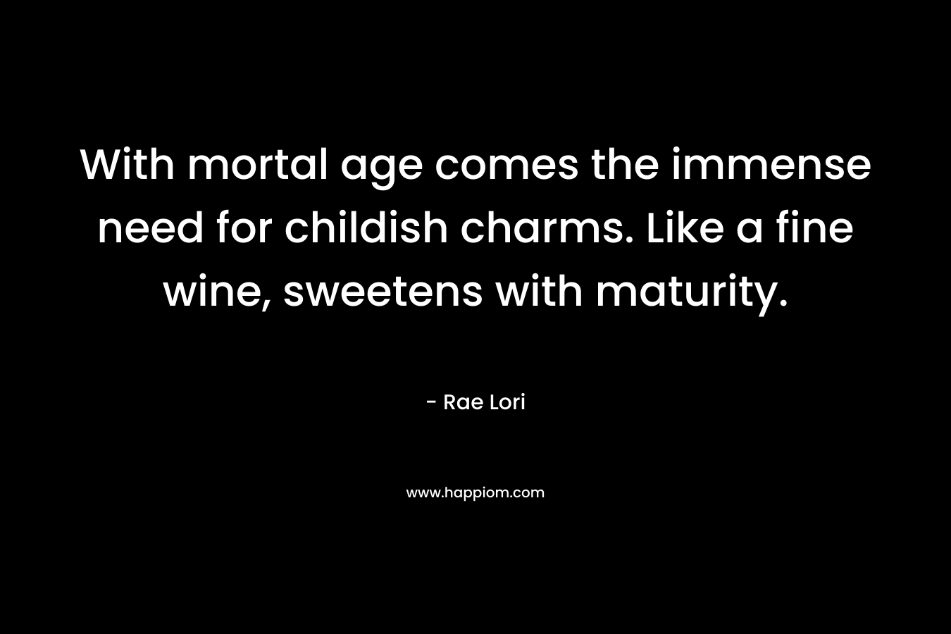 With mortal age comes the immense need for childish charms. Like a fine wine, sweetens with maturity. – Rae Lori