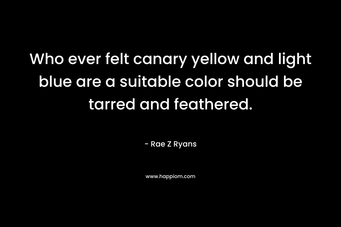 Who ever felt canary yellow and light blue are a suitable color should be tarred and feathered. – Rae Z Ryans