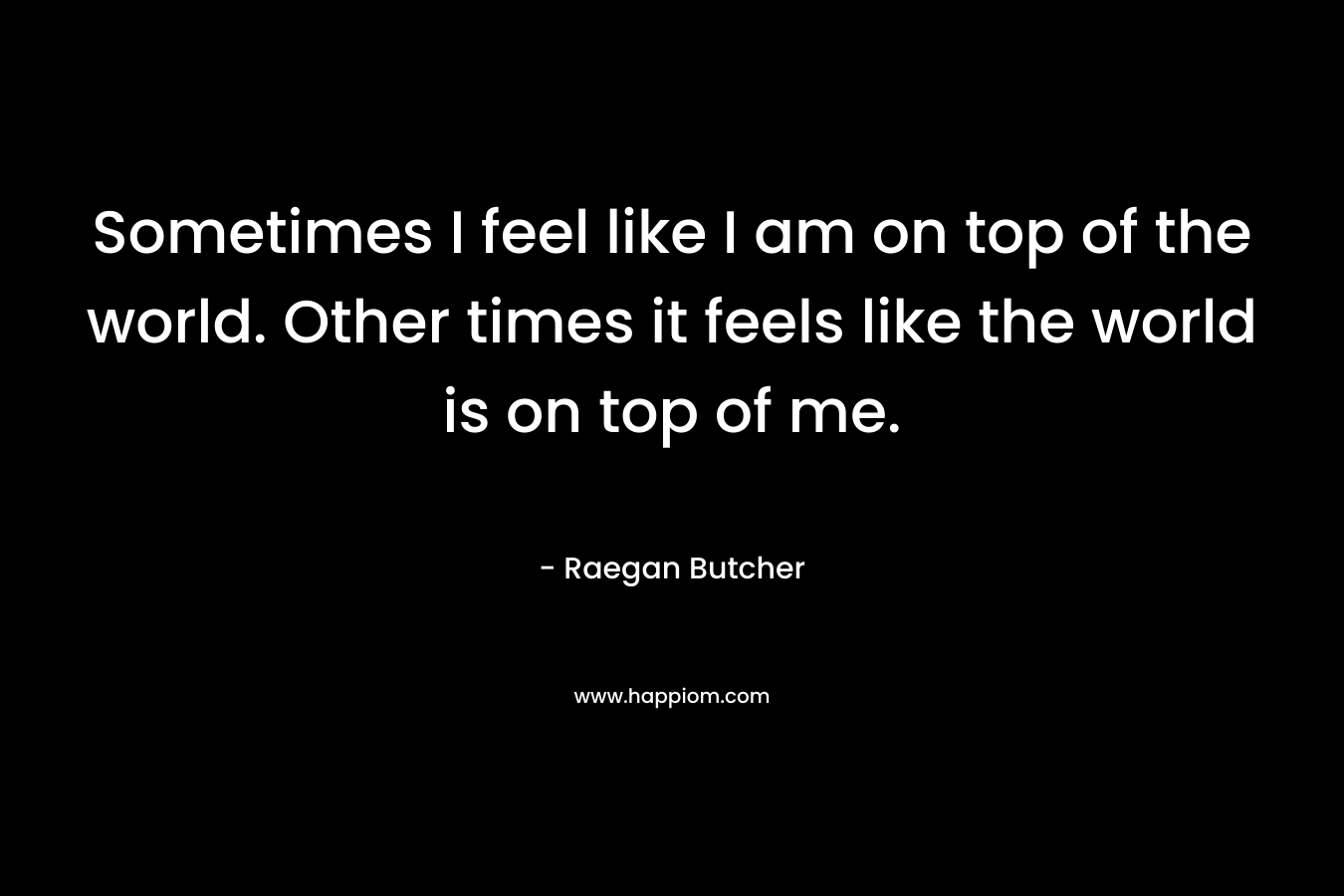Sometimes I feel like I am on top of the world. Other times it feels like the world is on top of me.